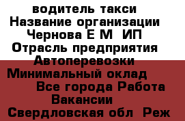 водитель такси › Название организации ­ Чернова Е.М, ИП › Отрасль предприятия ­ Автоперевозки › Минимальный оклад ­ 50 000 - Все города Работа » Вакансии   . Свердловская обл.,Реж г.